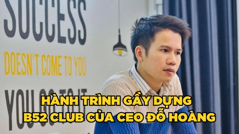 Hành trình gầy dựng B52 Club của CEO Đỗ Hoàng