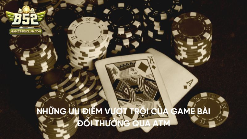 Những ưu điểm vượt trội của game bài đổi thưởng qua ATM