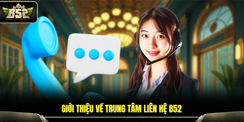 Liên Hệ B52 – Trung Tâm Hỗ Trợ Trực Tuyến 24/7 Nhanh Chóng 1 Khái quát chức năng của trung tâm liên hệ B52